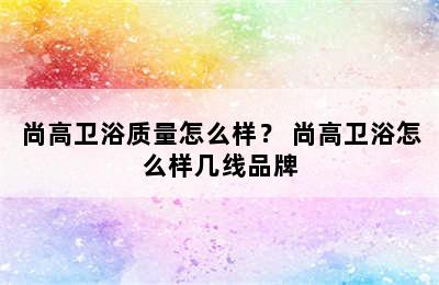 尚高卫浴质量怎么样？ 尚高卫浴怎么样几线品牌